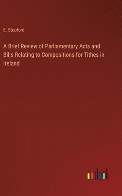 bokomslag A Brief Review of Parliamentary Acts and Bills Relating to Compositions for Tithes in Ireland