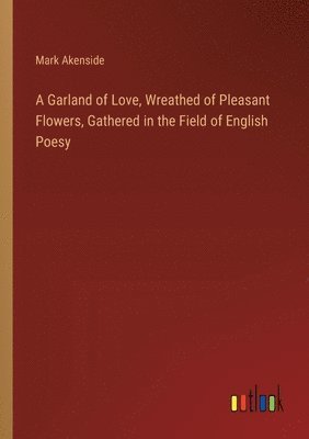 bokomslag A Garland of Love, Wreathed of Pleasant Flowers, Gathered in the Field of English Poesy