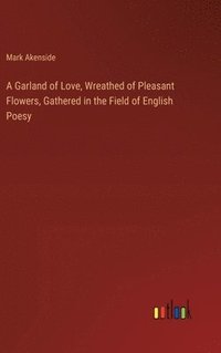 bokomslag A Garland of Love, Wreathed of Pleasant Flowers, Gathered in the Field of English Poesy