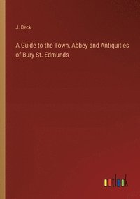 bokomslag A Guide to the Town, Abbey and Antiquities of Bury St. Edmunds