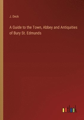 bokomslag A Guide to the Town, Abbey and Antiquities of Bury St. Edmunds