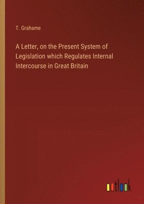 bokomslag A Letter, on the Present System of Legislation which Regulates Internal Intercourse in Great Britain