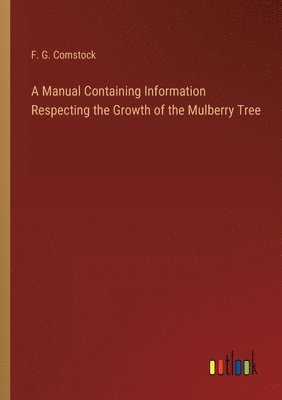 A Manual Containing Information Respecting the Growth of the Mulberry Tree 1