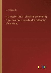 bokomslag A Manual of the Art of Making and Refining Sugar from Beets Including the Cultivation of the Plants