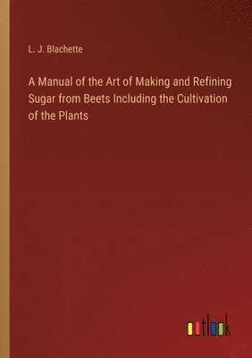 bokomslag A Manual of the Art of Making and Refining Sugar from Beets Including the Cultivation of the Plants