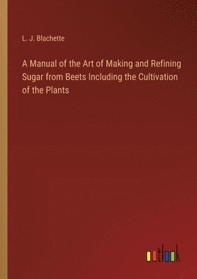 L J Blachette, L. J. Blachette - Manual of the Art of Making and Refining Sugar from Beets Including the Cultivation of the Plants, Häftad