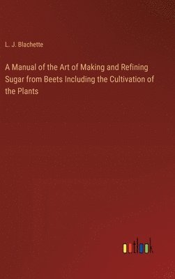 L J Blachette, L. J. Blachette - Manual of the Art of Making and Refining Sugar from Beets Including the Cultivation of the Plants, Inbunden
