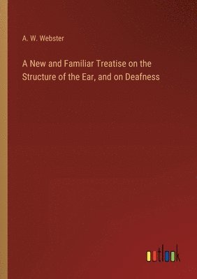 bokomslag A New and Familiar Treatise on the Structure of the Ear, and on Deafness