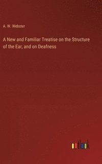 bokomslag A New and Familiar Treatise on the Structure of the Ear, and on Deafness