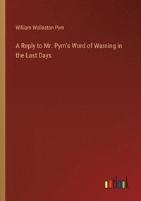 bokomslag A Reply to Mr. Pym's Word of Warning in the Last Days