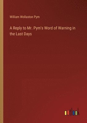 bokomslag A Reply to Mr. Pym's Word of Warning in the Last Days