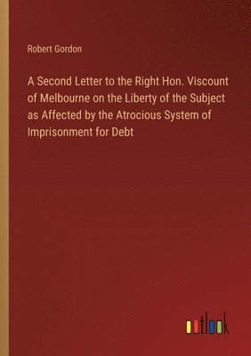 bokomslag A Second Letter to the Right Hon. Viscount of Melbourne on the Liberty of the Subject as Affected by the Atrocious System of Imprisonment for Debt