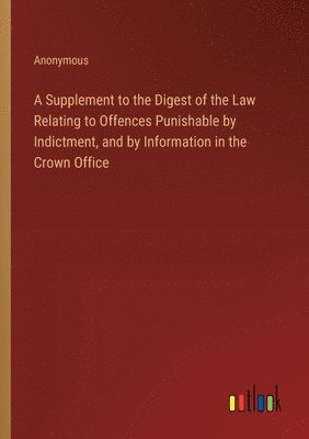 bokomslag A Supplement to the Digest of the Law Relating to Offences Punishable by Indictment, and by Information in the Crown Office