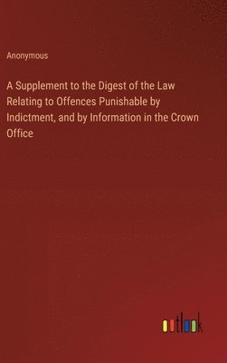 bokomslag A Supplement to the Digest of the Law Relating to Offences Punishable by Indictment, and by Information in the Crown Office