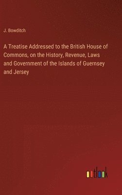 bokomslag A Treatise Addressed to the British House of Commons, on the History, Revenue, Laws and Government of the Islands of Guernsey and Jersey