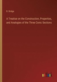 bokomslag A Treatise on the Construction, Properties, and Analogies of the Three Conic Sections