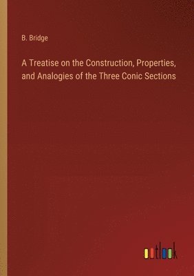 bokomslag A Treatise on the Construction, Properties, and Analogies of the Three Conic Sections