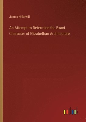 bokomslag An Attempt to Determine the Exact Character of Elizabethan Architecture