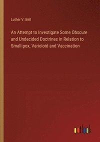 bokomslag An Attempt to Investigate Some Obscure and Undecided Doctrines in Relation to Small-pox, Varioloid and Vaccination