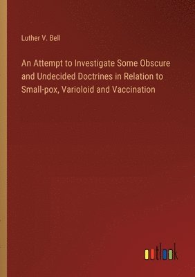 bokomslag An Attempt to Investigate Some Obscure and Undecided Doctrines in Relation to Small-pox, Varioloid and Vaccination