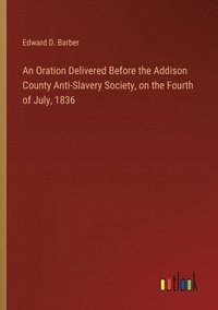 bokomslag An Oration Delivered Before the Addison County Anti-Slavery Society, on the Fourth of July, 1836