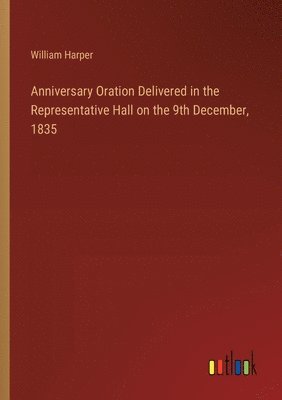 William Harper - Anniversary Oration Delivered in the Representative Hall on the 9th December, 1835, Häftad