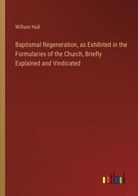 bokomslag Baptismal Regeneration, as Exhibited in the Formularies of the Church, Briefly Explained and Vindicated