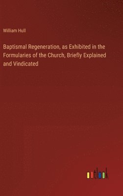 bokomslag Baptismal Regeneration, as Exhibited in the Formularies of the Church, Briefly Explained and Vindicated