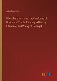 bokomslag Bibliotheca Lusitana; or, Catalogue of Books and Tracts, Relating to History, Literature, and Poetry of Portugal