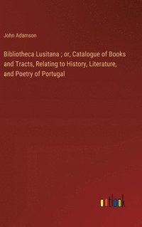 bokomslag Bibliotheca Lusitana ; or, Catalogue of Books and Tracts, Relating to History, Literature, and Poetry of Portugal