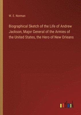 bokomslag Biographical Sketch of the Life of Andrew Jackson, Major General of the Armies of the United States, the Hero of New Orleans