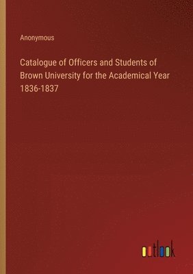 Catalogue of Officers and Students of Brown University for the Academical Year 1836-1837 1