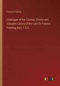 bokomslag Catalogue of the Curious, Choice and Valuable Library of the Late Sir Francis Freeling, Bart. F.S.A.