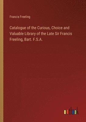 Catalogue of the Curious, Choice and Valuable Library of the Late Sir Francis Freeling, Bart. F.S.A. 1