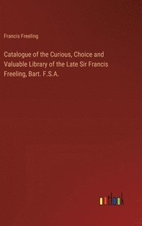 bokomslag Catalogue of the Curious, Choice and Valuable Library of the Late Sir Francis Freeling, Bart. F.S.A.