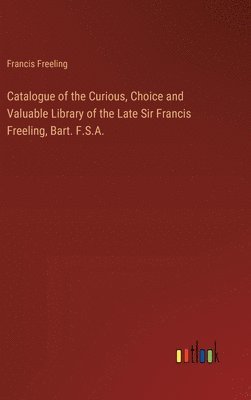 Catalogue of the Curious, Choice and Valuable Library of the Late Sir Francis Freeling, Bart. F.S.A. 1