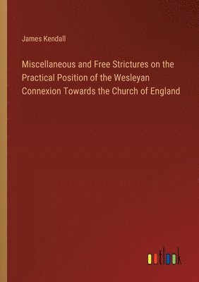 bokomslag Miscellaneous and Free Strictures on the Practical Position of the Wesleyan Connexion Towards the Church of England