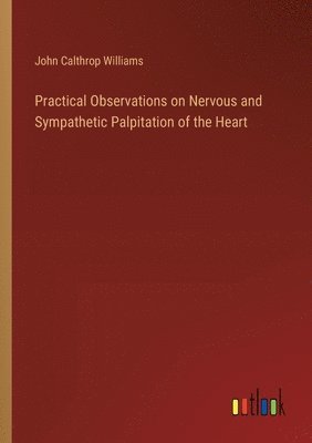John Calthrop Williams - Practical Observations on Nervous and Sympathetic Palpitation of the Heart, Häftad