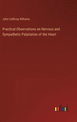 John Calthrop Williams - Practical Observations on Nervous and Sympathetic Palpitation of the Heart, Inbunden