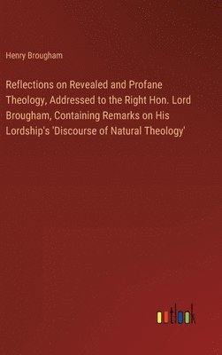 Reflections on Revealed and Profane Theology, Addressed to the Right Hon. Lord Brougham, Containing Remarks on His Lordship's 'Discourse of Natural Th 1