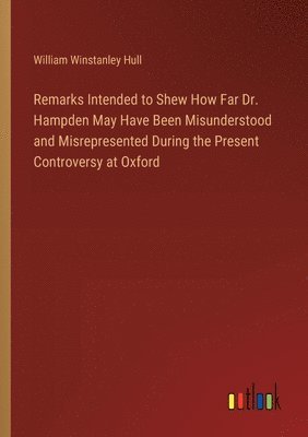 bokomslag Remarks Intended to Shew How Far Dr. Hampden May Have Been Misunderstood and Misrepresented During the Present Controversy at Oxford