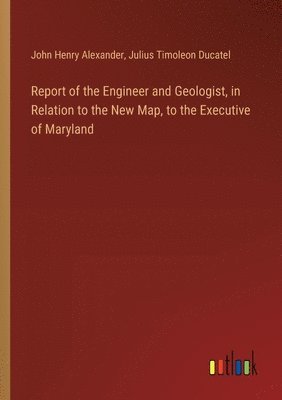 Report of the Engineer and Geologist, in Relation to the New Map, to the Executive of Maryland 1