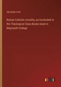 bokomslag Roman Catholic morality, as Inculcated in the Theological Class-Books Used in Maynooth College