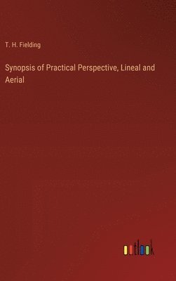 T H Fielding, T. H. Fielding - Synopsis of Practical Perspective, Lineal and Aerial, Inbunden