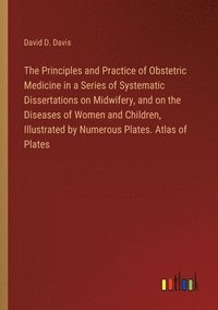 bokomslag Principles and Practice of Obstetric Medicine in a Series of Systematic Dissertations on Midwifery, and on the Diseases of Women and Children, Illustrated by Numerous Plates. Atlas of Plates