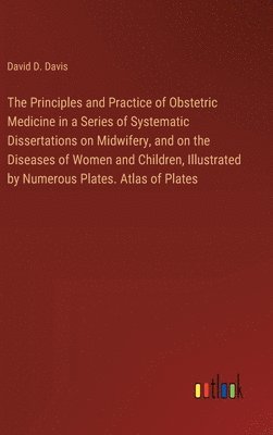bokomslag Principles and Practice of Obstetric Medicine in a Series of Systematic Dissertations on Midwifery, and on the Diseases of Women and Children, Illustrated by Numerous Plates. Atlas of Plates