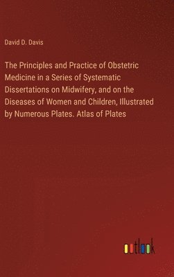 bokomslag The Principles and Practice of Obstetric Medicine in a Series of Systematic Dissertations on Midwifery, and on the Diseases of Women and Children, Illustrated by Numerous Plates. Atlas of Plates