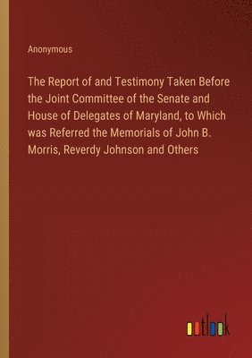 bokomslag The Report of and Testimony Taken Before the Joint Committee of the Senate and House of Delegates of Maryland, to Which was Referred the Memorials of John B. Morris, Reverdy Johnson and Others