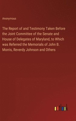 bokomslag The Report of and Testimony Taken Before the Joint Committee of the Senate and House of Delegates of Maryland, to Which was Referred the Memorials of John B. Morris, Reverdy Johnson and Others