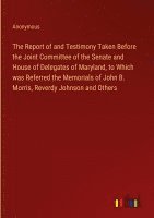 Report of and Testimony Taken Before the Joint Committee of the Senate and House of Delegates of Maryland, to Which was Referred the Memorials of John B. Morris, Reverdy Johnson and Others